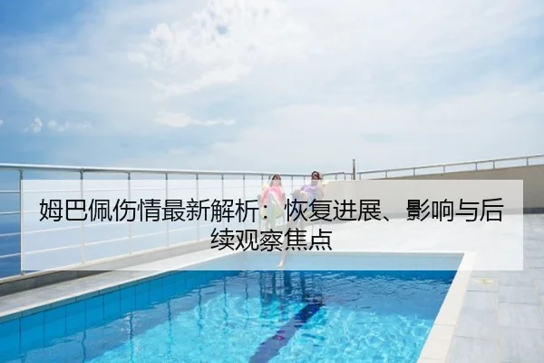 姆巴佩伤情最新解析：恢复进展、影响与后续观察焦点