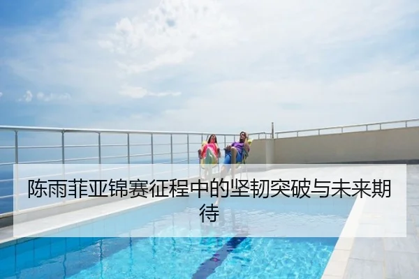 陈雨菲亚锦赛征程中的坚韧突破与未来期待