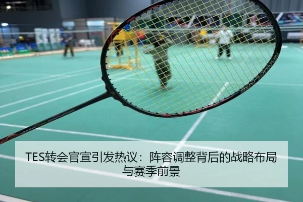 TES转会官宣引发热议：阵容调整背后的战略布局与赛季前景