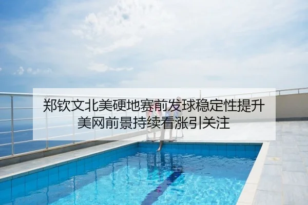 郑钦文北美硬地赛前发球稳定性提升 美网前景持续看涨引关注
