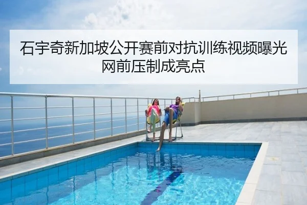 石宇奇新加坡公开赛前对抗训练视频曝光网前压制成亮点