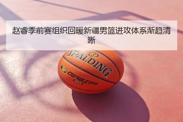 赵睿季前赛组织回暖新疆男篮进攻体系渐趋清晰