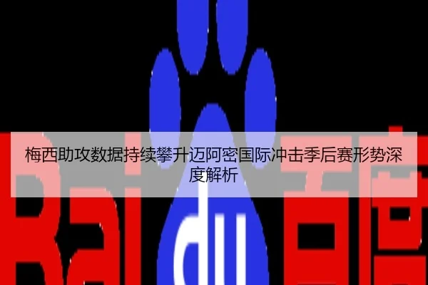 梅西助攻数据持续攀升迈阿密国际冲击季后赛形势深度解析