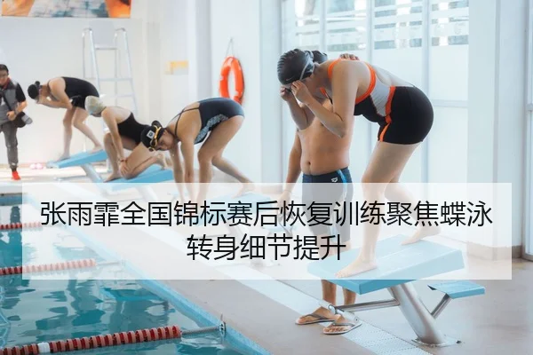 张雨霏全国锦标赛后恢复训练聚焦蝶泳转身细节提升