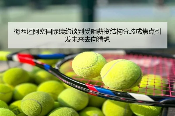 梅西迈阿密国际续约谈判受阻薪资结构分歧成焦点引发未来去向猜想