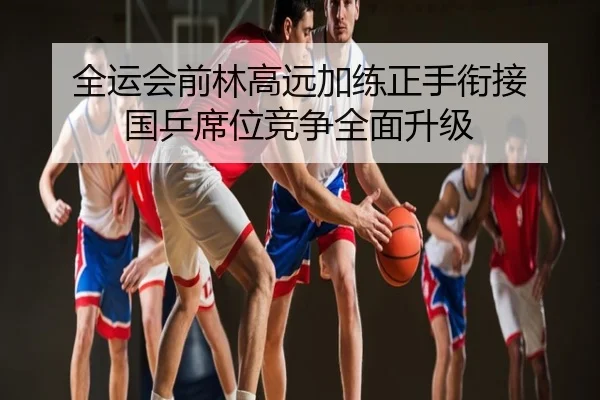 全运会前林高远加练正手衔接 国乒席位竞争全面升级