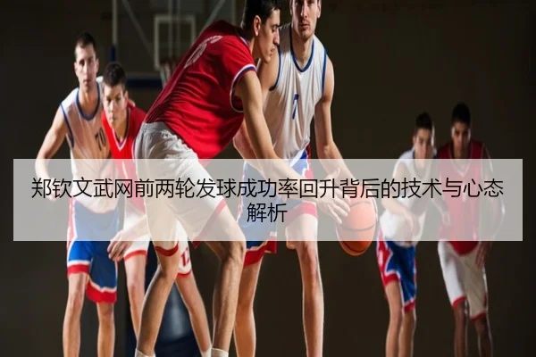 郑钦文武网前两轮发球成功率回升背后的技术与心态解析