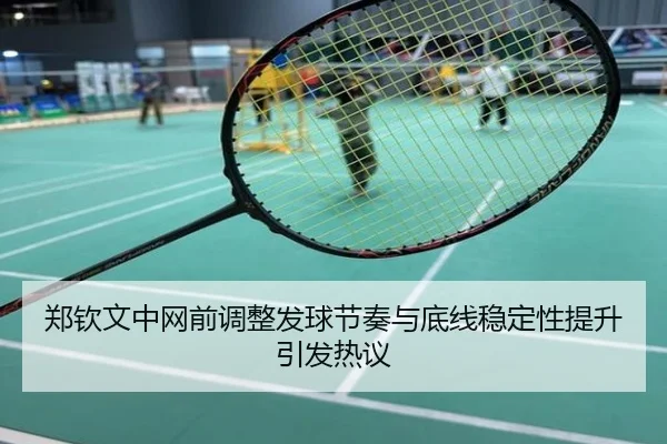 郑钦文中网前调整发球节奏与底线稳定性提升引发热议