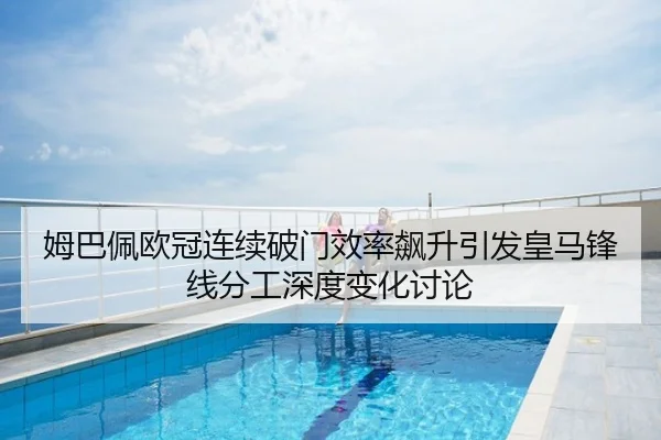 姆巴佩欧冠连续破门效率飙升引发皇马锋线分工深度变化讨论
